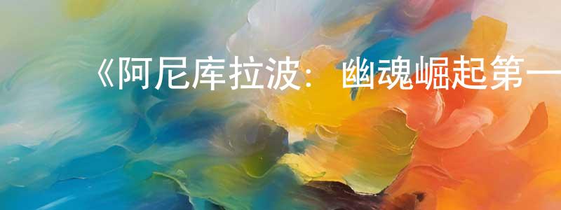 曹树东发布《阿尼库拉波:幽魂崛起第一季》迅雷下载/在线观看-都市情感-美剧天堂